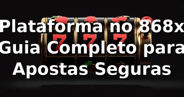 ⭐ Plataforma no 868x: Guia Completo para Apostas Seguras